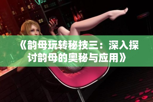 《韵母玩转秘技三：深入探讨韵母的奥秘与应用》
