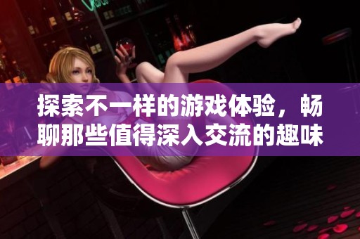 探索不一样的游戏体验，畅聊那些值得深入交流的趣味游戏