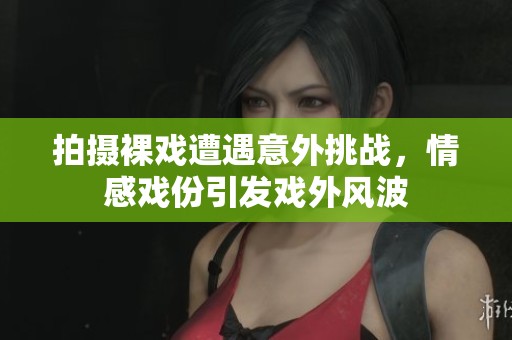 拍摄裸戏遭遇意外挑战，情感戏份引发戏外风波