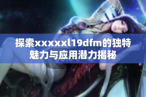 探索xxxxxl19dfm的独特魅力与应用潜力揭秘