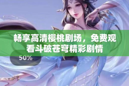 畅享高清樱桃剧场，免费观看斗破苍穹精彩剧情