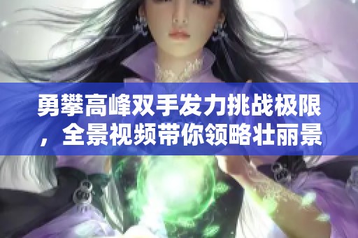 勇攀高峰双手发力挑战极限，全景视频带你领略壮丽景色