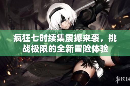 疯狂七时续集震撼来袭，挑战极限的全新冒险体验