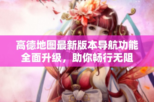 高德地图最新版本导航功能全面升级，助你畅行无阻