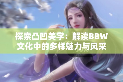 探索凸凹美学：解读BBW文化中的多样魅力与风采