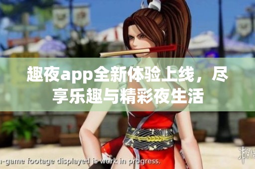 趣夜app全新体验上线，尽享乐趣与精彩夜生活
