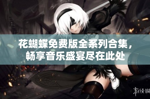 花蝴蝶免费版全系列合集，畅享音乐盛宴尽在此处