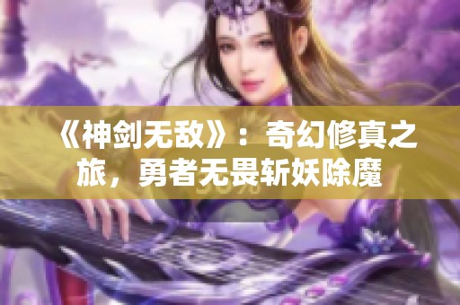 《神剑无敌》：奇幻修真之旅，勇者无畏斩妖除魔