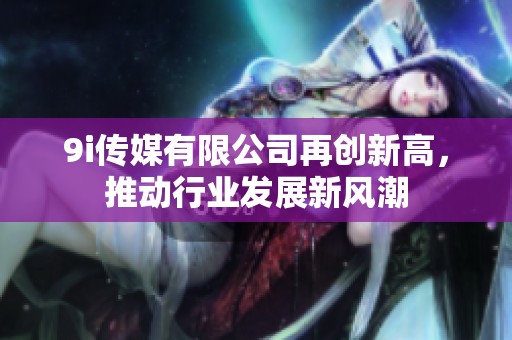 9i传媒有限公司再创新高，推动行业发展新风潮