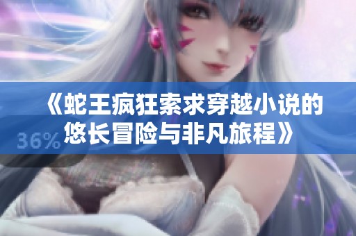 《蛇王疯狂索求穿越小说的悠长冒险与非凡旅程》