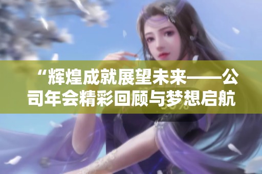 “辉煌成就展望未来——公司年会精彩回顾与梦想启航”