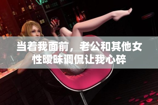 当着我面前，老公和其他女性暧昧调侃让我心碎