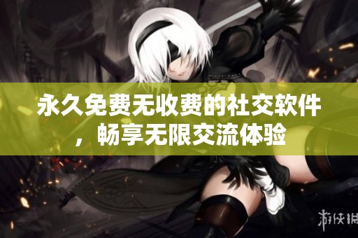 永久免费无收费的社交软件，畅享无限交流体验