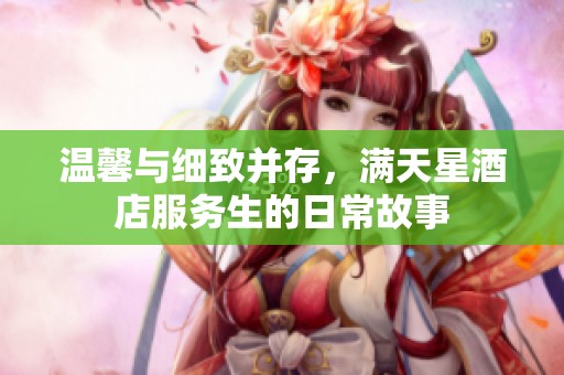 温馨与细致并存，满天星酒店服务生的日常故事