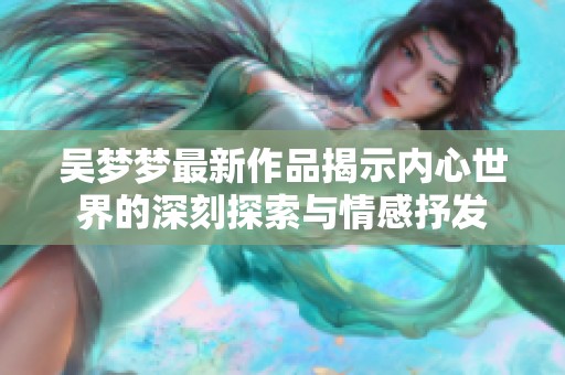 吴梦梦最新作品揭示内心世界的深刻探索与情感抒发