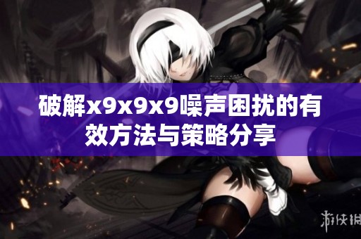 破解x9x9x9噪声困扰的有效方法与策略分享