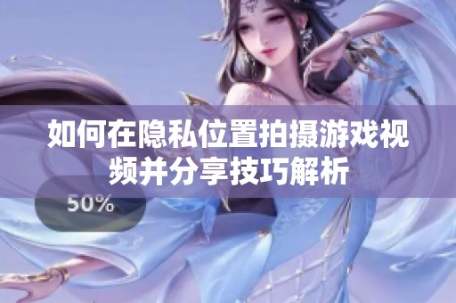 如何在隐私位置拍摄游戏视频并分享技巧解析