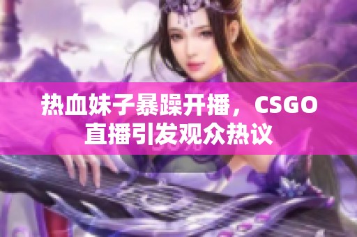 热血妹子暴躁开播，CSGO直播引发观众热议