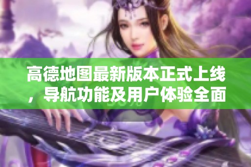 高德地图最新版本正式上线，导航功能及用户体验全面提升