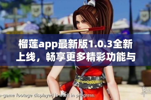 榴莲app最新版1.0.3全新上线，畅享更多精彩功能与福利