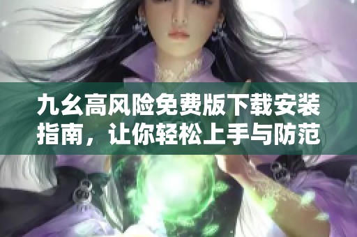 九幺高风险免费版下载安装指南，让你轻松上手与防范风险