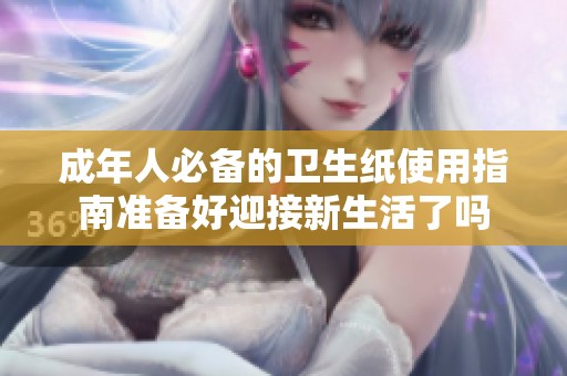 成年人必备的卫生纸使用指南准备好迎接新生活了吗