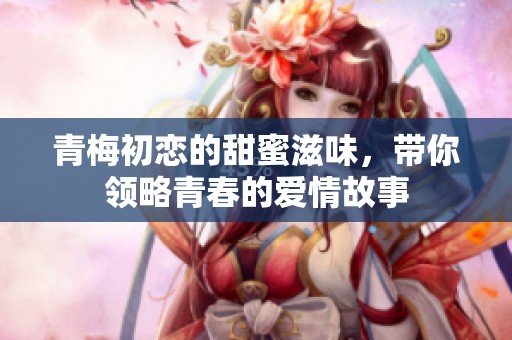 青梅初恋的甜蜜滋味，带你领略青春的爱情故事