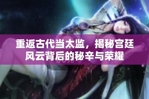 重返古代当太监，揭秘宫廷风云背后的秘辛与荣耀