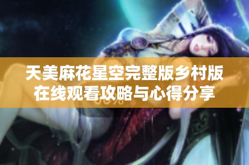 天美麻花星空完整版乡村版在线观看攻略与心得分享