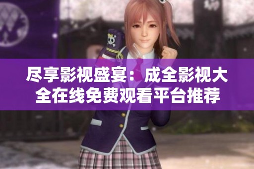 尽享影视盛宴：成全影视大全在线免费观看平台推荐