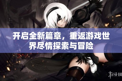 开启全新篇章，重返游戏世界尽情探索与冒险