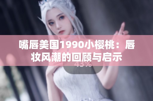 嘴唇美国1990小樱桃：唇妆风潮的回顾与启示
