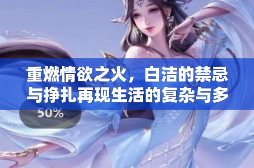 重燃情欲之火，白洁的禁忌与挣扎再现生活的复杂与多彩