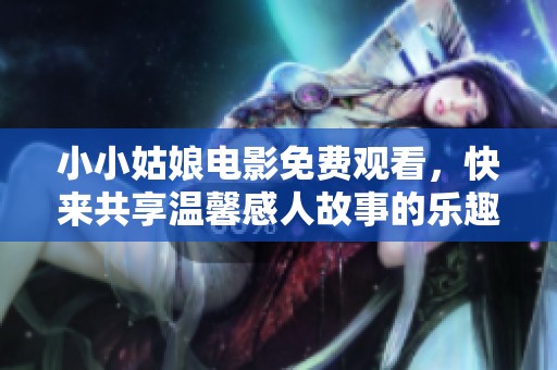小小姑娘电影免费观看，快来共享温馨感人故事的乐趣