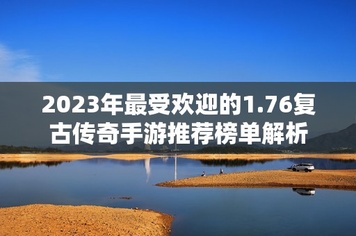 2023年最受欢迎的1.76复古传奇手游推荐榜单解析