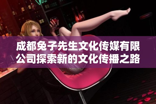成都兔子先生文化传媒有限公司探索新的文化传播之路