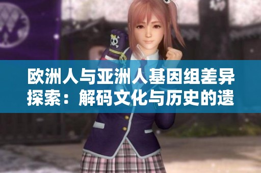 欧洲人与亚洲人基因组差异探索：解码文化与历史的遗传密码