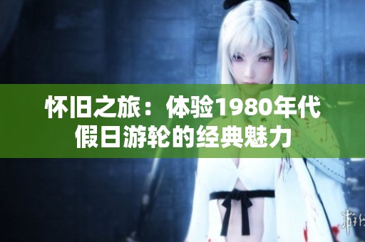 怀旧之旅：体验1980年代假日游轮的经典魅力