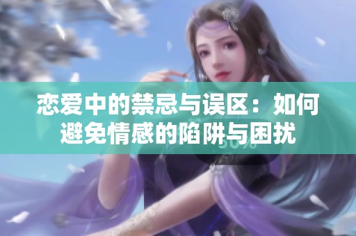 恋爱中的禁忌与误区：如何避免情感的陷阱与困扰