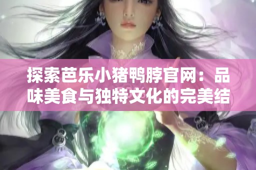 探索芭乐小猪鸭脖官网：品味美食与独特文化的完美结合