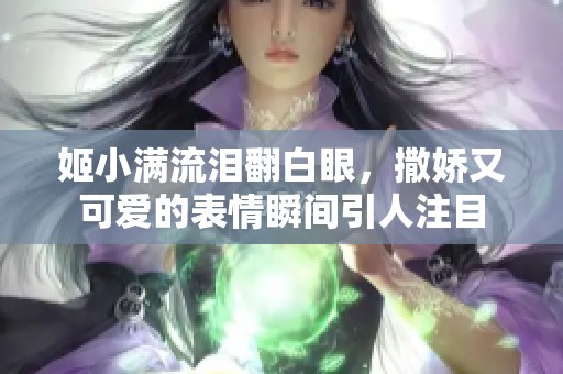 姬小满流泪翻白眼，撒娇又可爱的表情瞬间引人注目