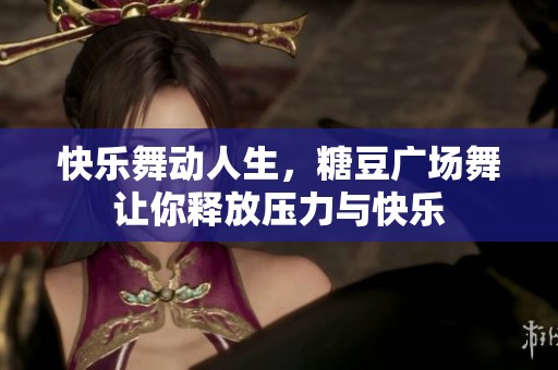 快乐舞动人生，糖豆广场舞让你释放压力与快乐