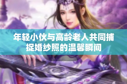 年轻小伙与高龄老人共同捕捉婚纱照的温馨瞬间