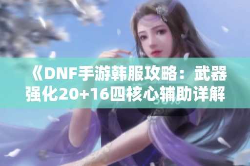 《DNF手游韩服攻略：武器强化20+16四核心辅助详解》