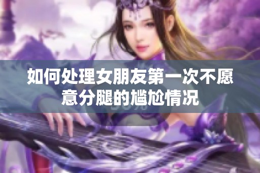 如何处理女朋友第一次不愿意分腿的尴尬情况