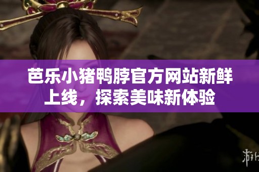 芭乐小猪鸭脖官方网站新鲜上线，探索美味新体验