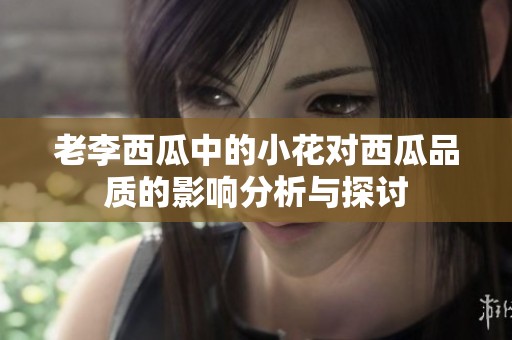 老李西瓜中的小花对西瓜品质的影响分析与探讨