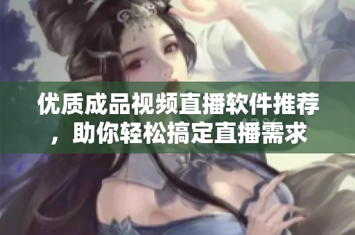 优质成品视频直播软件推荐，助你轻松搞定直播需求