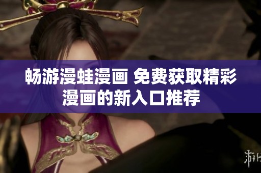 畅游漫蛙漫画 免费获取精彩漫画的新入口推荐