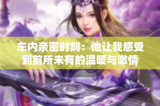 车内亲密时刻：他让我感受到前所未有的温暖与激情